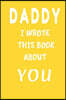 DADDY I Wrote This Book About You: Fill In The Blank Book For What You Love About DAD . Perfect For dad's Birthday, Father's Day, Christmas Or Just To