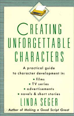 Creating Unforgettable Characters: A Practical Guide to Character Development in Films, TV Series, Advertisements, Novels &amp; Short Stories