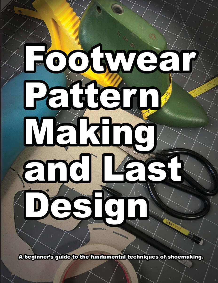 Footwear Pattern Making and Last Design: A beginner&#39;s guide to the fundamental techniques of shoemaking.