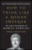 How to Think Like a Roman Emperor: The Stoic Philosophy of Marcus Aurelius