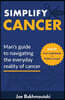 Simplify Cancer: Man's Guide to Navigating the Everyday Reality of Cancer
