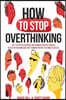 How to Stop Overthinking: The 7-Step Plan to Control and Eliminate Negative Thoughts, Declutter Your Mind and Start Thinking Positively in 5 Min