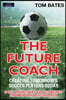 The Future Coach - Creating Tomorrow's Soccer Players Today: 9 Key Principles for Coaches from Sport Psychology