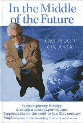 In the Middle of the Future: Tom Plate on Asia: Contemporary History Through a Newspaper Column: Benchmarks on the Road to the 21st Century