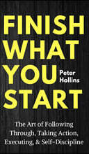 Finish What You Start: The Art of Following Through, Taking Action, Executing, &amp; Self-Discipline