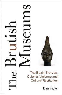 The Brutish Museums: The Benin Bronzes, Colonial Violence and Cultural Restitution