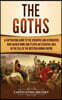 The Goths: A Captivating Guide to the Visigoths and Ostrogoths Who Sacked Rome and Played an Essential Role in the Fall of the We