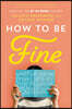 How to Be Fine: What We Learned from Living by the Rules of 50 Self-Help Books