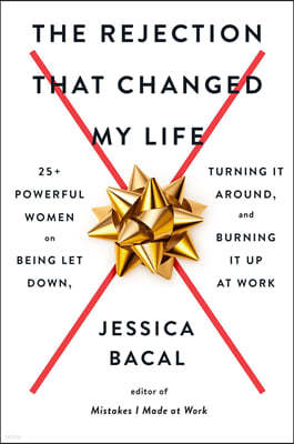 The Rejection That Changed My Life: 25+ Powerful Women on Being Let Down, Turning It Around, and Burning It Up at Work