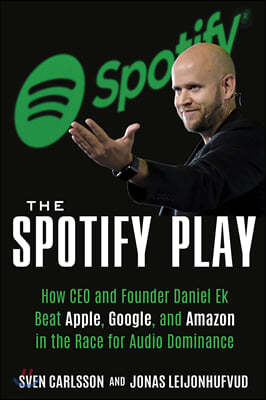 The Spotify Play: How CEO and Founder Daniel Ek Beat Apple, Google, and Amazon in the Race for Audio Dominance