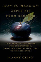 How to Make an Apple Pie from Scratch: In Search of the Recipe for Our Universe, from the Origins of Atoms to the Big Bang