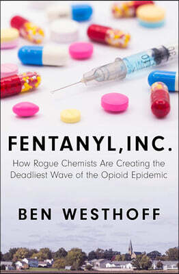 Fentanyl, Inc.: How Rogue Chemists Are Creating the Deadliest Wave of the Opioid Epidemic