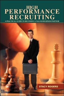 High Performance Recruiting: A Practical Guide to Becoming a Valued Business Partner