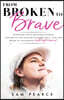 From Broken to Brave: Profound life & business lessons learned on my journey through pain, loss and abuse to successful entrepreneur