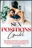 Sex Positions Guide: The Complete Guide with Fully Illustrated 101+ Top Positions for Exploding your Sex Life and Increase Libido. Advanced