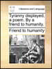Tyranny Displayed, a Poem. by a Friend to Humanity.
