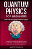 Quantum Physics for Beginners: A Simple Guide for Discovering the Hidden Side of Reality. Master the Theory of Relativity and the Mechanics of Partic