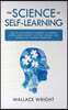 The Science of Self-Learning: How to Use Learning Strategies to Thinking Faster, Learn Anything Yourself, Improve Your Memory and Learning Capabilit