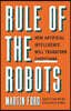 Rule of the Robots: How Artificial Intelligence Will Transform Everything