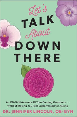 Let&#39;s Talk about Down There: An Ob-GYN Answers All Your Burning Questions...Without Making You Feel Embarrassed for Asking