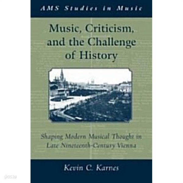 Music, Criticism, and the Challenge of History : Shaping Modern Musical Thought in Late Nineteenth-Century Vienna (Hardcover) 