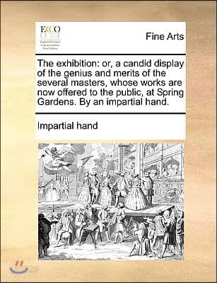The exhibition: or, a candid display of the genius and merits of the several masters, whose works are now offered to the public, at Sp