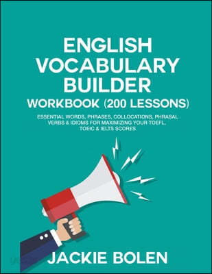 English Vocabulary Builder Workbook (200 Lessons): Essential Words, Phrases, Collocations, Phrasal Verbs &amp; Idioms for Maximizing your TOEFL, TOEIC &amp; I