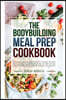 The Bodybuilding Meal Prep Cookbook