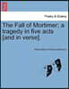 The Fall of Mortimer; A Tragedy in Five Acts [And in Verse].