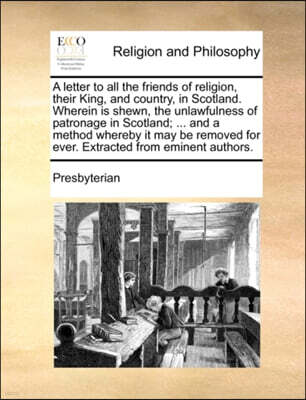 Gale Ecco, Print Editions A letter to all the friends of religion, their King, and country, in Scotland. Wherein is shewn, the unlawfulness of patronage in Scotland; ... and a method whereby it may be removed for ever. Extract