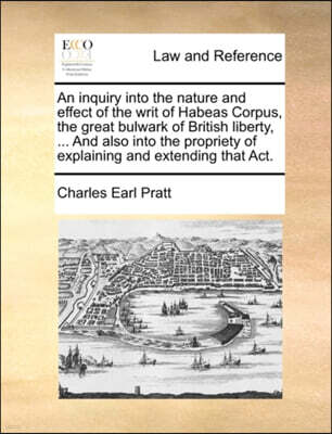 Gale Ecco, Print Editions An inquiry into the nature and effect of the writ of Habeas Corpus, the great bulwark of British liberty, ... And also into the propriety of explaining and extending that Act.