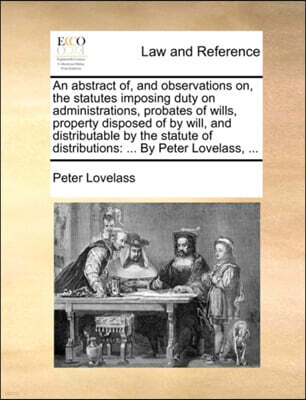 Gale Ecco, Print Editions An abstract of, and observations on, the statutes imposing duty on administrations, probates of wills, property disposed of by will, and distributable by the statute of distributions