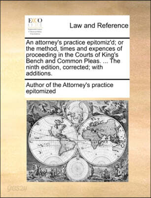 An attorney's practice epitomiz'd; or the method, times and expences of proceeding in the Courts of King's Bench and Common Pleas. ... The ninth edition, corrected; with additions.