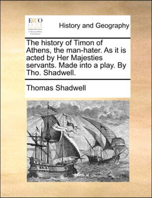 The history of Timon of Athens, the man-hater. As it is acted by Her Majesties servants. Made into a play. By Tho. Shadwell.