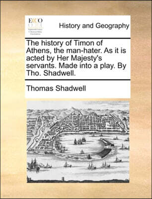 The history of Timon of Athens, the man-hater. As it is acted by Her Majesty's servants. Made into a play. By Tho. Shadwell.