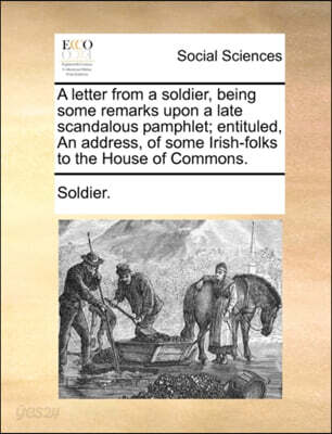 A Letter from a Soldier, Being Some Remarks Upon a Late Scandalous Pamphlet; Entituled, an Address, of Some Irish-Folks to the House of Commons.