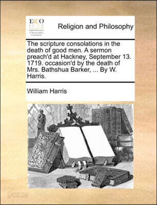 The scripture consolations in the death of good men. A sermon preach'd at Hackney, September 13. 1719. occasion'd by the death of Mrs. Bathshua Barker, ... By W. Harris.