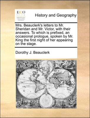 Mrs. Beauclerk's Letters to Mr. Sheridan and Mr. Victor, with Their Answers. to Which Is Prefixed, an Occasional Prologue, Spoken by Mr. King the First Night of Her Appearing on the Stage.