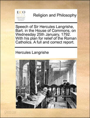 Speech of Sir Hercules Langrishe, Bart. in the House of Commons, on Wednesday 25th January, 1792. with His Plan for Relief of the Roman Catholics. a Full and Correct Report.