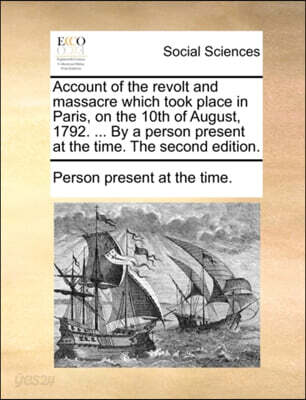 Account of the revolt and massacre which took place in Paris, on the 10th of August, 1792. ... By a person present at the time. The second edition.