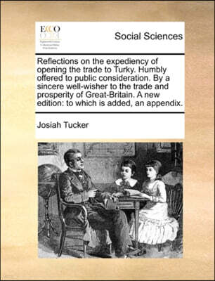 Gale Ecco, Print Editions Reflections on the Expediency of Opening the Trade to Turky. Humbly Offered to Public Consideration. by a Sincere Well-Wisher to the Trade and Prosperity of Great-Britain. a New Edition