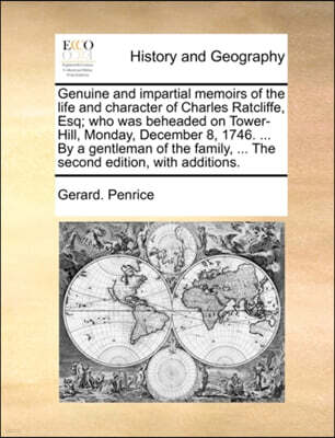Genuine and Impartial Memoirs of the Life and Character of Charles Ratcliffe, Esq; Who Was Beheaded on Tower-Hill, Monday, December 8, 1746. ... by a Gentleman of the Family, ... the Second Edition, w