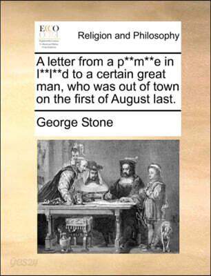 A Letter from a P**m**e in I**l**d to a Certain Great Man, Who Was Out of Town on the First of August Last.