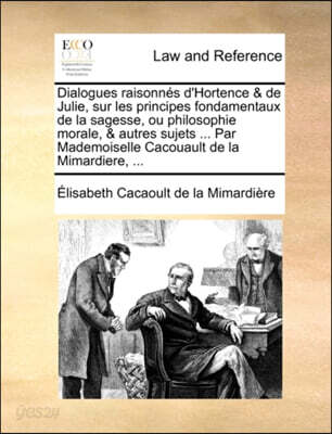 Dialogues raisonni¿½s d'Hortence & de Julie, sur les principes fondamentaux de la sagesse, ou philosophie morale, & autres sujets ... Par Mademoiselle C