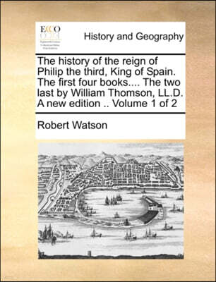 The History of the Reign of Philip the Third, King of Spain. the First Four Books.... the Two Last by William Thomson, LL.D. a New Edition .. Volume 1 of 2