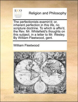 The perfectionists examin'd; or, inherent perfection in this life, no scripture doctrine. To which is affix'd, the Rev. Mr. Whitefield's thoughts on t