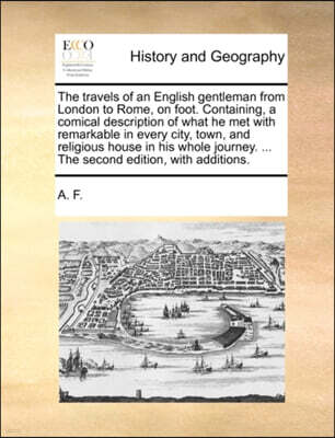 The Travels of an English Gentleman from London to Rome, on Foot. Containing, a Comical Description of What He Met with Remarkable in Every City, Town, and Religious House in His Whole Journey. ... th