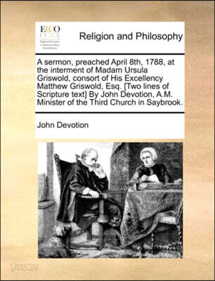 A Sermon, Preached April 8th, 1788, at the Interment of Madam Ursula Griswold, Consort of His Excellency Matthew Griswold, Esq. [two Lines of Scripture Text] by John Devotion, A.M. Minister of the Thi