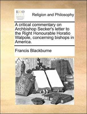 A Critical Commentary on Archbishop Secker's Letter to the Right Honourable Horatio Walpole, Concerning Bishops in America.