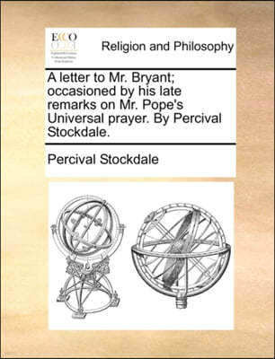 A Letter to Mr. Bryant; Occasioned by His Late Remarks on Mr. Pope's Universal Prayer. by Percival Stockdale.